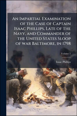 An Impartial Examination of the Case of Captain Isaac Phillips, Late of the Navy, and Commander of the United States Sloop of war Baltimore, in 1798;
