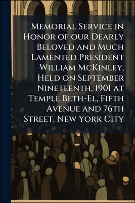 Memorial Service in Honor of our Dearly Beloved and Much Lamented President William McKinley, Held on September Nineteenth, 1901 at Temple Beth-El, Fi