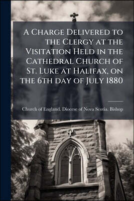A Charge Delivered to the Clergy at the Visitation Held in the Cathedral Church of St. Luke at Halifax, on the 6th day of July 1880