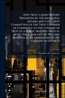 New Troy; a Joint Report Presented by the Municipal Affairs and Civic Arts Committees of the Troy Chamber of Commerce to the Citizens of Troy at a Pub