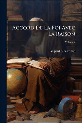 Accord De La Foi Avec La Raison: Dans Le Manière De Présenter Le Systéme Physique Du Monde, & D'expliquer Les Différens Mystères De La Religion; Volum