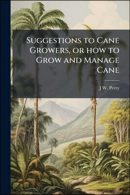 Suggestions to Cane Growers, or how to Grow and Manage Cane