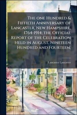 The one Hundred & Fiftieth Anniversary of Lancaster, New Hampshire, 1764-1914; the Official Report of the Celebration Held in August, Nineteen Hundred