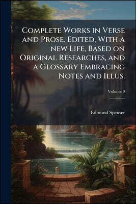 Complete Works in Verse and Prose. Edited, With a new Life, Based on Original Researches, and a Glossary Embracing Notes and Illus.; Volume 9