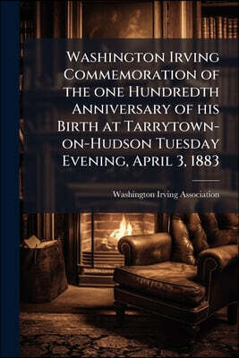 Washington Irving Commemoration of the one Hundredth Anniversary of his Birth at Tarrytown-on-Hudson Tuesday Evening, April 3, 1883