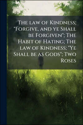 The law of Kindness; "Forgive, and ye Shall be Forgiven"; The Habit of Hating; The law of Kindness; "Ye Shall be as Gods"; Two Roses