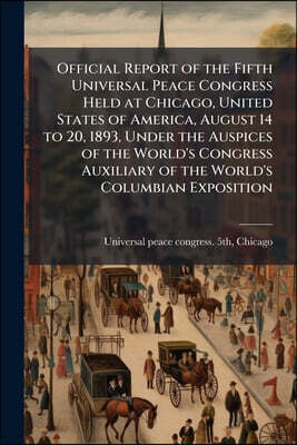Official Report of the Fifth Universal Peace Congress Held at Chicago, United States of America, August 14 to 20, 1893, Under the Auspices of the Worl