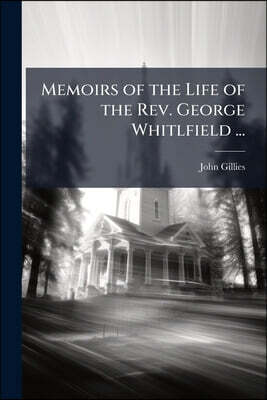 Memoirs of the Life of the Rev. George Whitlfield ...: In Which Every Circumstance Worthy of Notice, Both In his Private and Public Character is Recor