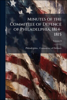 Minutes of the Committee of Defence of Philadelphia, 1814-1815; Volume 8