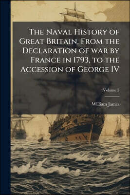 The Naval History of Great Britain, From the Declaration of war by France in 1793, to the Accession of George IV: A new ed., With Additions and Notes,