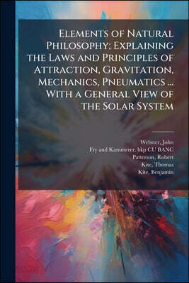 Elements of Natural Philosophy; Explaining the Laws and Principles of Attraction, Gravitation, Mechanics, Pneumatics ... With a General View of the So