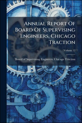 Annual Report Of Board Of Supervising Engineers, Chicago Traction; Volume 12