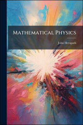 Mathematical Physics: Or, The Mathematical Principles Of Natural Philosophy: With A Development Of The Causes Of Heat, Gaseous Elasticity, Gravitation
