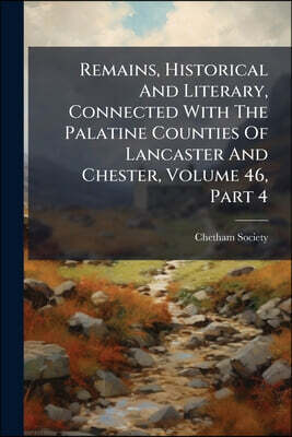 Remains, Historical And Literary, Connected With The Palatine Counties Of Lancaster And Chester, Volume 46, Part 4