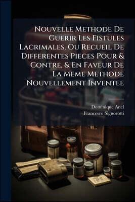 Nouvelle Methode De Guerir Les Fistules Lacrimales, Ou Recueil De Differentes Pieces Pour & Contre, & En Faveur De La Meme Methode Nouvellement Invent
