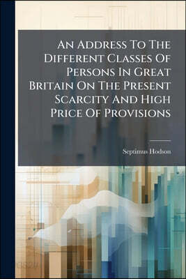 An Address To The Different Classes Of Persons In Great Britain On The Present Scarcity And High Price Of Provisions: To Which Is Added An Appendix, C