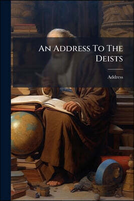 An Address To The Deists: Or, An Inquiry Into The Character Of The Author Of The Book Of Revelation, By An Officer Of Rank In His Majesty's Navy