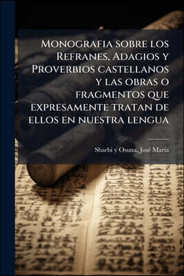 Monografia sobre los Refranes, Adagios y Proverbios castellanos y las obras o fragmentos que expresamente tratan de ellos en nuestra lengua