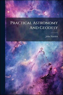 Practical Astronomy And Geodesy: Including The Projections Of The Sphere And Spherical Trigonometry. For The Use Of The Royal Military College
