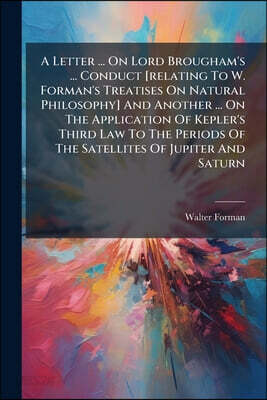 A Letter ... On Lord Brougham's ... Conduct [relating To W. Forman's Treatises On Natural Philosophy] And Another ... On The Application Of Kepler's T