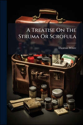 A Treatise On The Struma Or Scrofula: Commonly Called The King's Evil, In Which The Common Opinion Of Its Being A Hereditary Disease Is Pointed Out, M