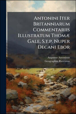 Antonini Iter Britanniarum Commentariis Illustratum Thomæ Gale, S.t.p. Nuper Decani Ebor: Opus Posthumum Revisit, Auxit, Edidit R. G. Accessit Anonymi