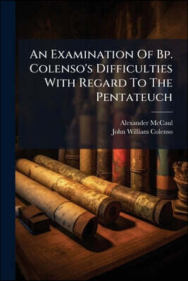 An Examination Of Bp. Colenso's Difficulties With Regard To The Pentateuch: And Some Reasons For Believing In Its Authenticity And Divine Origin, Part