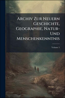 Archiv Zur Neuern Geschichte, Geographie, Natur- Und Menschenkenntnis: Mit Kupfern; Volume 5