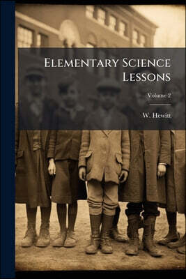 Elementary Science Lessons: Being A Systematic Course Of Practical Object Lessons Illustrated By Simple Experiments; Volume 2