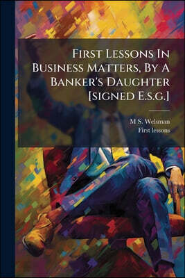 First Lessons In Business Matters, By A Banker's Daughter [signed E.s.g.]