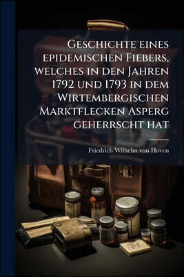 Geschichte eines epidemischen Fiebers, welches in den Jahren 1792 und 1793 in dem Wirtembergischen Marktflecken Asperg geherrscht hat: Nebst Bemerkung