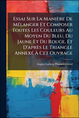 Essai Sur La Manière De Mélanger Et Composer Toutes Les Couleurs Au Moyen Du Bleu, Du Jaune Et Du Rouge, Et D'après Le Triangle Annexé À Cet Ouvrage