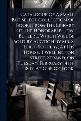Catalogue Of A Small But Select Collection Of Books From The Library Of The Honorable T.f.w. Butler ... Which Will Be Sold By Auction By Mr. S. Leigh