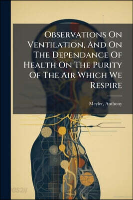 Observations On Ventilation, And On The Dependance Of Health On The Purity Of The Air Which We Respire: Being The Substance Of Lectures, Delivered On