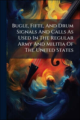 Bugle, Fifte, And Drum Signals And Calls As Used In The Regular Army And Militia Of The United States