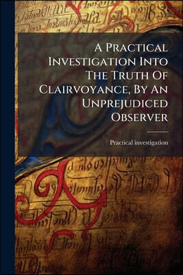 A Practical Investigation Into The Truth Of Clairvoyance, By An Unprejudiced Observer