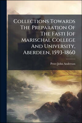 Collections Towards The Preparation Of The Fasti [of Marischal College And University, Aberdeen, 1593-1860