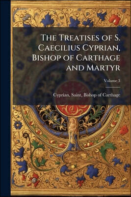The Treatises of S. Caecilius Cyprian, Bishop of Carthage and Martyr; Volume 3