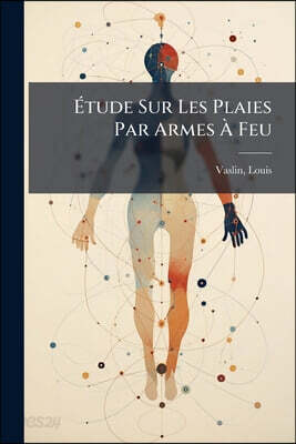 Étude Sur Les Plaies Par Armes À Feu: Plaies Des Artères, Fractures Dans La Continuité Et La Contiguité, Ou Articulaires, Plaies De L'orbite Et De L'a