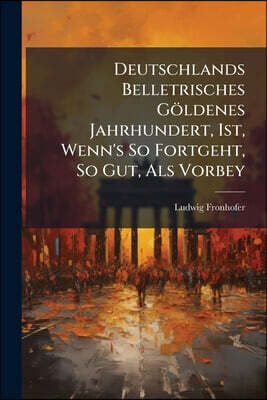 Deutschlands Belletrisches Göldenes Jahrhundert, Ist, Wenn's So Fortgeht, So Gut, Als Vorbey