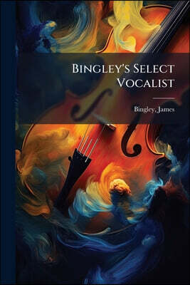 Bingley's Select Vocalist: Containing Songs, Glees, Duets, &c. By Eminent Composers