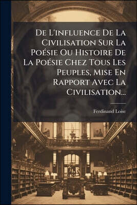 De L'influence De La Civilisation Sur La Poésie Ou Histoire De La Poésie Chez Tous Les Peuples, Mise En Rapport Avec La Civilisation...