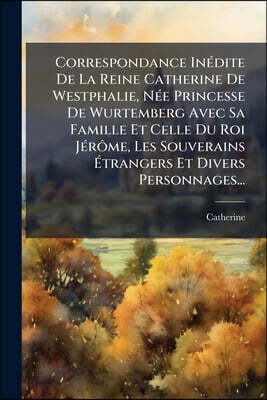 Correspondance Inédite De La Reine Catherine De Westphalie, Née Princesse De Wurtemberg Avec Sa Famille Et Celle Du Roi Jérôme, Les Souverains Étrange