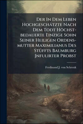 Der In Dem Leben Hochgeschätzte Nach Dem Todt Höchst-bedauerte Einzige Sohn Seiner Heiligen Ordens-mutter Maximilianus Des Stüffts Baumburg Jnfulirter