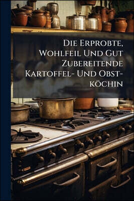 Die Erprobte, Wohlfeil Und Gut Zubereitende Kartoffel- Und Obst-köchin