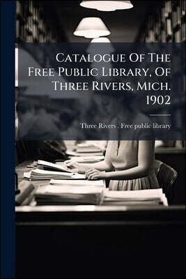 Catalogue Of The Free Public Library, Of Three Rivers, Mich. 1902