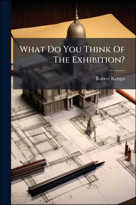 What Do You Think Of The Exhibition?: A Collection Of The Best Descriptions And Criticisms, From The Leading Journals, Concerning The International Ex