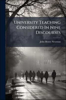 University Teaching Considered In Nine Discourses: Being The First Part Of "the Idea Of A University, Defined And Illustrated"