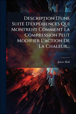 Description D'une Suite D'expériences Qui Montrent Comment La Compression Peut Modifier L'action De La Chaleur...