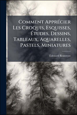 Comment Apprécier Les Croquis, Esquisses, Études, Dessins, Tableaux, Aquarelles, Pastels, Miniatures: Définition De La Technique Des Artistes...